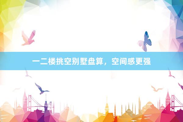 一二楼挑空别墅盘算，空间感更强