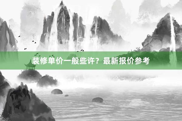 装修单价一般些许？最新报价参考