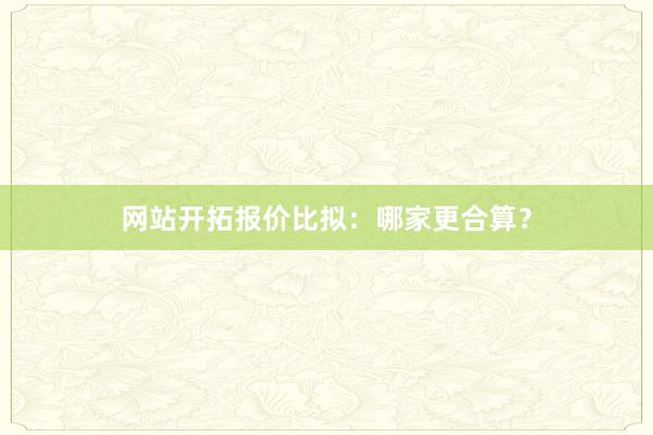 网站开拓报价比拟：哪家更合算？