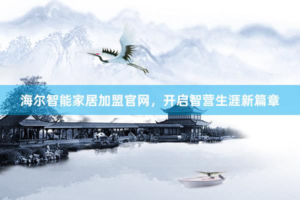 海尔智能家居加盟官网，开启智营生涯新篇章