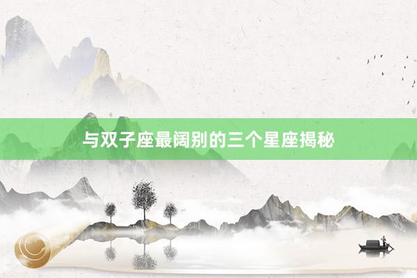 与双子座最阔别的三个星座揭秘