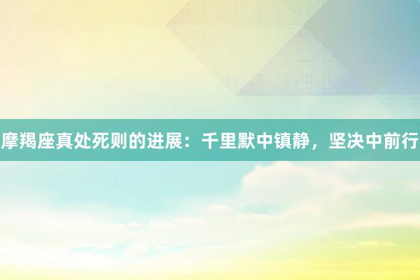 摩羯座真处死则的进展：千里默中镇静，坚决中前行