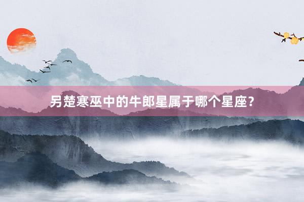 另楚寒巫中的牛郎星属于哪个星座？