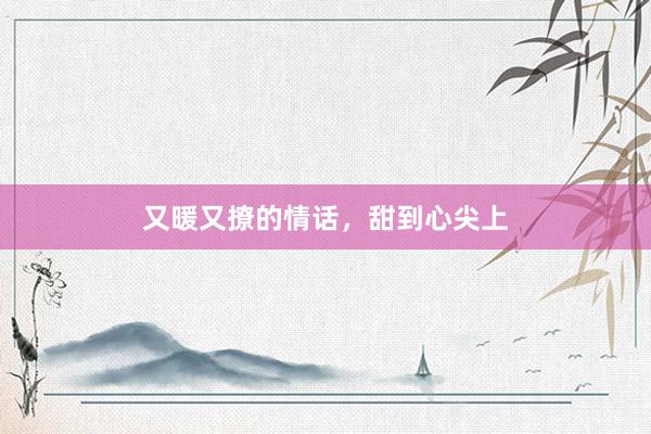 又暖又撩的情话，甜到心尖上