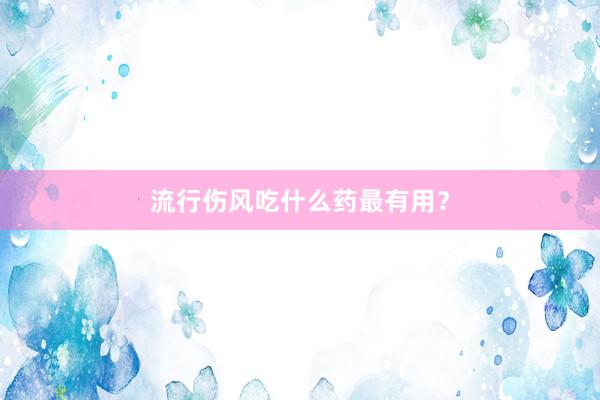 流行伤风吃什么药最有用？