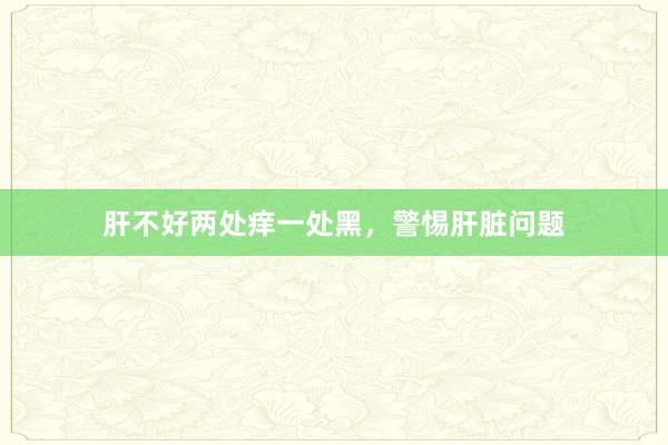肝不好两处痒一处黑，警惕肝脏问题