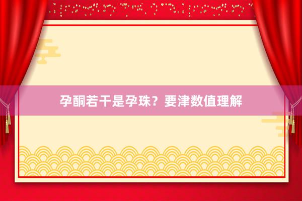 孕酮若干是孕珠？要津数值理解