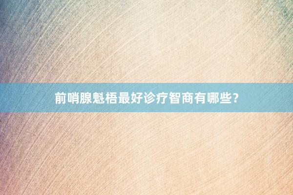 前哨腺魁梧最好诊疗智商有哪些？