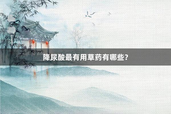 降尿酸最有用草药有哪些？