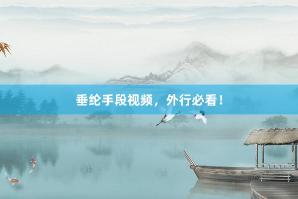 垂纶手段视频，外行必看！