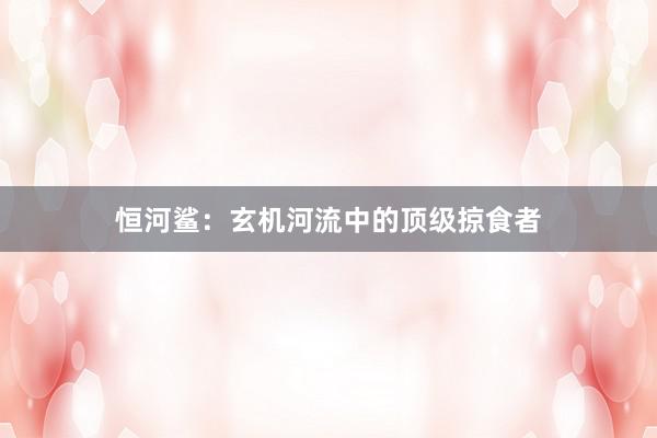恒河鲨：玄机河流中的顶级掠食者