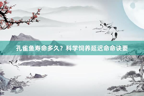 孔雀鱼寿命多久？科学饲养延迟命命诀要