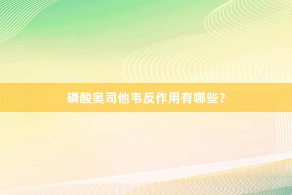 磷酸奥司他韦反作用有哪些？