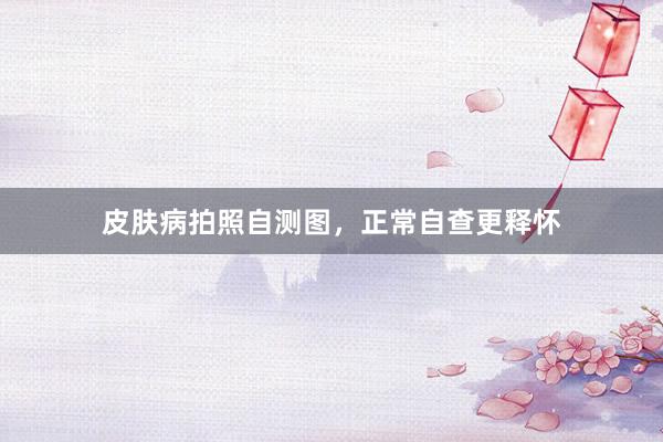 皮肤病拍照自测图,正常自查更释怀